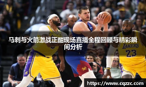 马刺与火箭激战正酣现场直播全程回顾与精彩瞬间分析