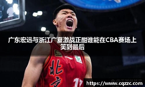 广东宏远与浙江广夏激战正酣谁能在CBA赛场上笑到最后